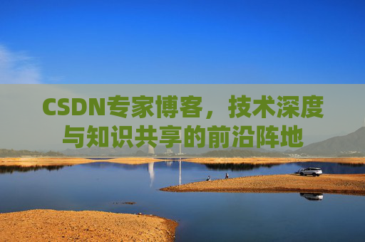 CSDN专家博客，技术深度与知识共享的前沿阵地